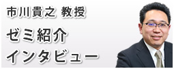 市川貴之教授 ゼミ紹介インタビュー